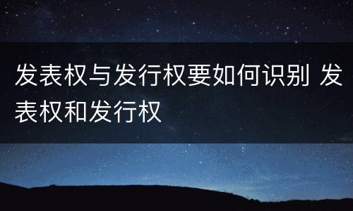 发表权与发行权要如何识别 发表权和发行权