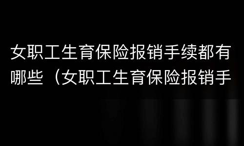 女职工生育保险报销手续都有哪些（女职工生育保险报销手续都有哪些内容）