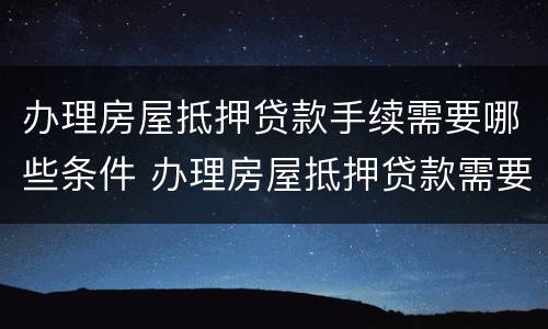 办理房屋抵押贷款手续需要哪些条件 办理房屋抵押贷款需要什么条件