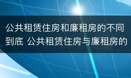 公共租赁住房和廉租房的不同到底 公共租赁住房与廉租房的区别