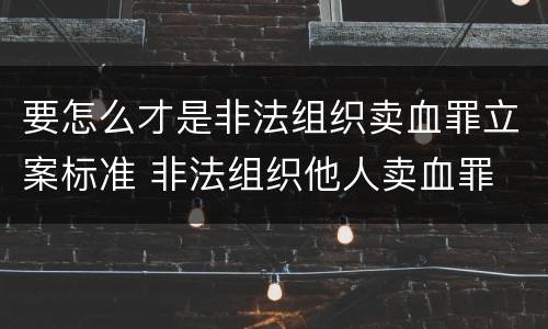 要怎么才是非法组织卖血罪立案标准 非法组织他人卖血罪
