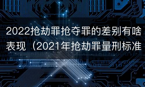 2022抢劫罪抢夺罪的差别有啥表现（2021年抢劫罪量刑标准）