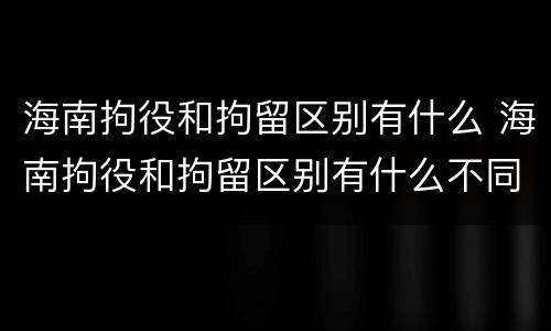 海南拘役和拘留区别有什么 海南拘役和拘留区别有什么不同