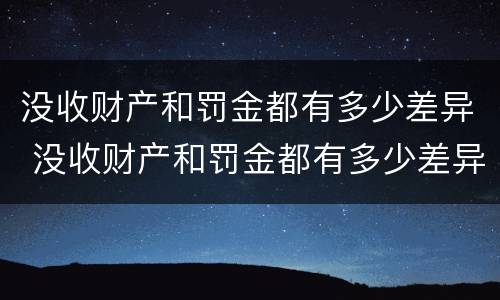 没收财产和罚金都有多少差异 没收财产和罚金都有多少差异呢