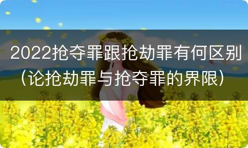 2022抢夺罪跟抢劫罪有何区别（论抢劫罪与抢夺罪的界限）