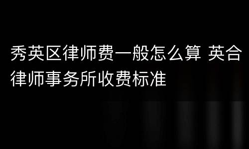秀英区律师费一般怎么算 英合律师事务所收费标准