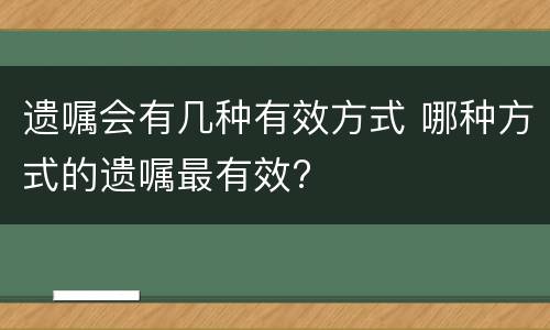 遗嘱会有几种有效方式 哪种方式的遗嘱最有效?