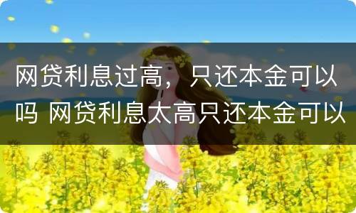 网贷利息过高，只还本金可以吗 网贷利息太高只还本金可以吗