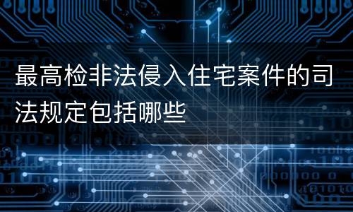最高检非法侵入住宅案件的司法规定包括哪些