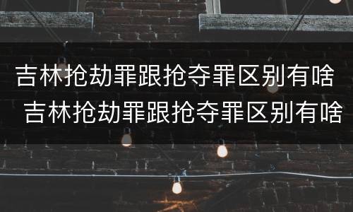 吉林抢劫罪跟抢夺罪区别有啥 吉林抢劫罪跟抢夺罪区别有啥不同