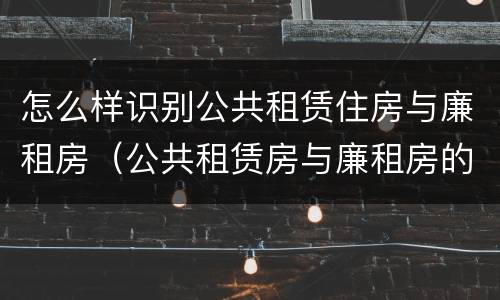 怎么样识别公共租赁住房与廉租房（公共租赁房与廉租房的区别）