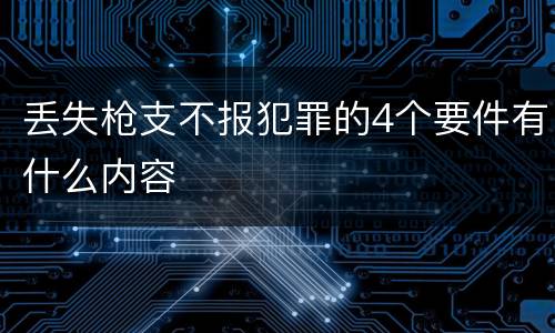 丢失枪支不报犯罪的4个要件有什么内容
