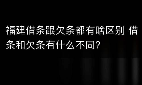 福建借条跟欠条都有啥区别 借条和欠条有什么不同?