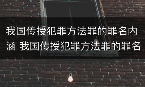 我国传授犯罪方法罪的罪名内涵 我国传授犯罪方法罪的罪名内涵是