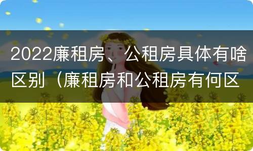 2022廉租房、公租房具体有啥区别（廉租房和公租房有何区别）