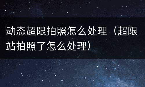 动态超限拍照怎么处理（超限站拍照了怎么处理）