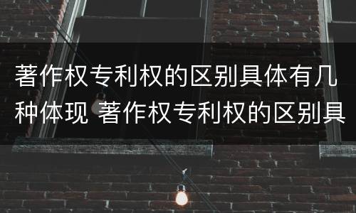 著作权专利权的区别具体有几种体现 著作权专利权的区别具体有几种体现形式