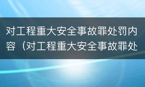 对工程重大安全事故罪处罚内容（对工程重大安全事故罪处罚内容的认定）