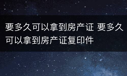 要多久可以拿到房产证 要多久可以拿到房产证复印件
