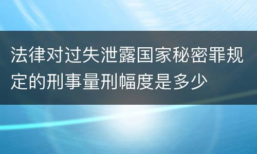 法律对过失泄露国家秘密罪规定的刑事量刑幅度是多少