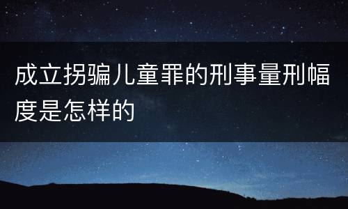 成立拐骗儿童罪的刑事量刑幅度是怎样的
