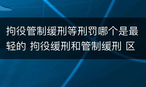 拘役管制缓刑等刑罚哪个是最轻的 拘役缓刑和管制缓刑 区别