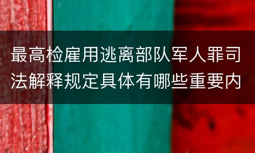 最高检雇用逃离部队军人罪司法解释规定具体有哪些重要内容