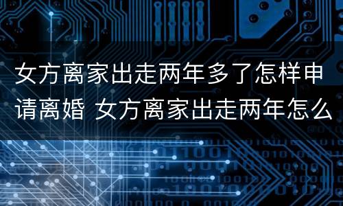女方离家出走两年多了怎样申请离婚 女方离家出走两年怎么离婚