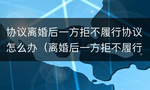 协议离婚后一方拒不履行协议怎么办（离婚后一方拒不履行离婚协议怎么办）