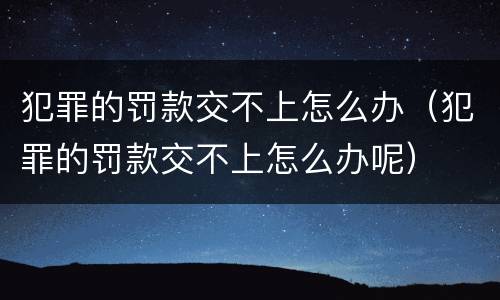 犯罪的罚款交不上怎么办（犯罪的罚款交不上怎么办呢）