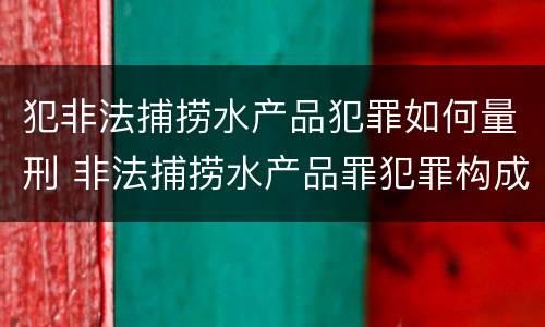犯非法捕捞水产品犯罪如何量刑 非法捕捞水产品罪犯罪构成
