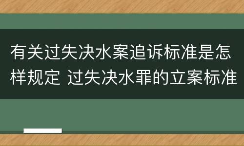 有关过失决水案追诉标准是怎样规定 过失决水罪的立案标准