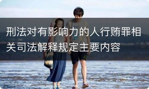 刑法对有影响力的人行贿罪相关司法解释规定主要内容