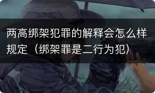 两高绑架犯罪的解释会怎么样规定（绑架罪是二行为犯）
