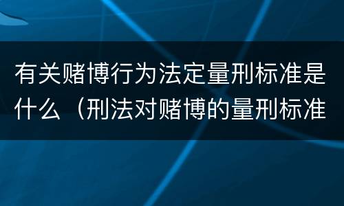 有关赌博行为法定量刑标准是什么（刑法对赌博的量刑标准）