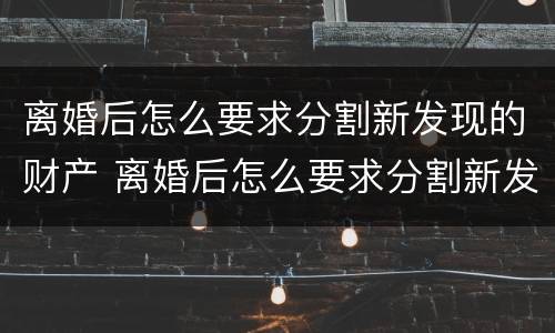 离婚后怎么要求分割新发现的财产 离婚后怎么要求分割新发现的财产呢