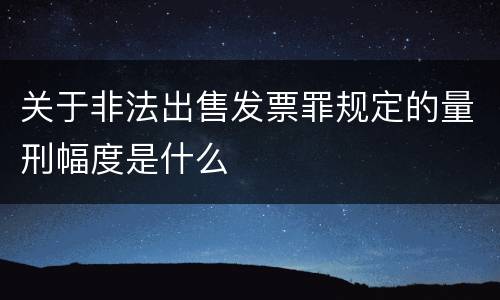 关于非法出售发票罪规定的量刑幅度是什么