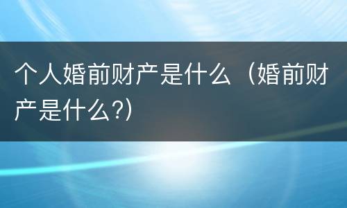 个人婚前财产是什么（婚前财产是什么?）