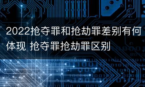 2022抢夺罪和抢劫罪差别有何体现 抢夺罪抢劫罪区别