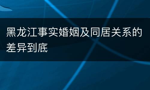黑龙江事实婚姻及同居关系的差异到底