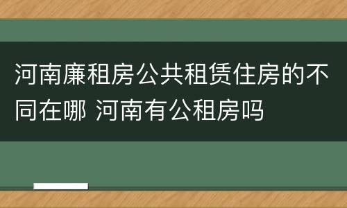 河南廉租房公共租赁住房的不同在哪 河南有公租房吗