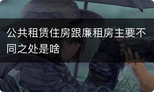 公共租赁住房跟廉租房主要不同之处是啥