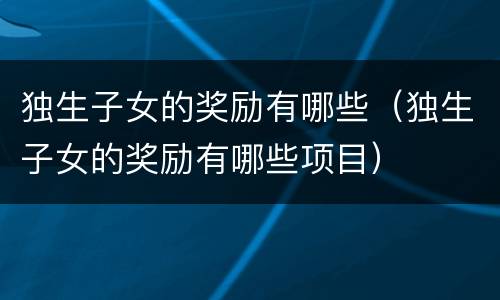 独生子女的奖励有哪些（独生子女的奖励有哪些项目）
