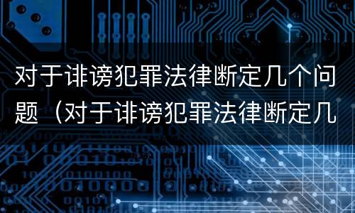 对于诽谤犯罪法律断定几个问题（对于诽谤犯罪法律断定几个问题怎么处理）