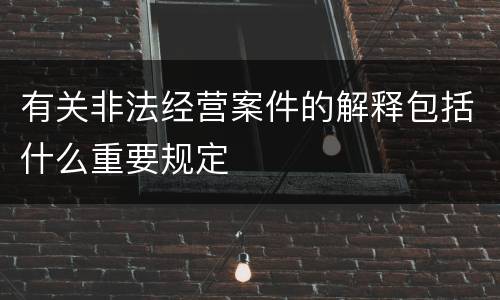 有关非法经营案件的解释包括什么重要规定
