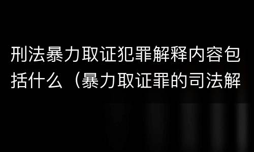 刑法暴力取证犯罪解释内容包括什么（暴力取证罪的司法解释）