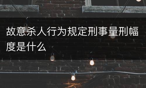 故意杀人行为规定刑事量刑幅度是什么