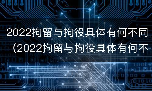 2022拘留与拘役具体有何不同（2022拘留与拘役具体有何不同之处）