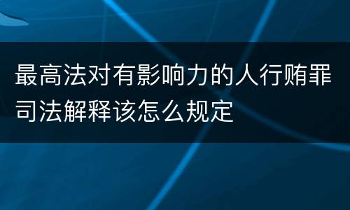 最高法对有影响力的人行贿罪司法解释该怎么规定