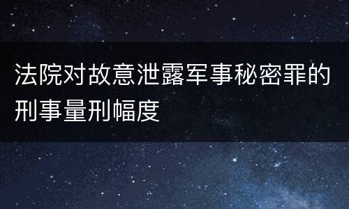 法院对故意泄露军事秘密罪的刑事量刑幅度
